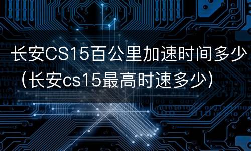 长安CS15百公里加速时间多少（长安cs15最高时速多少）