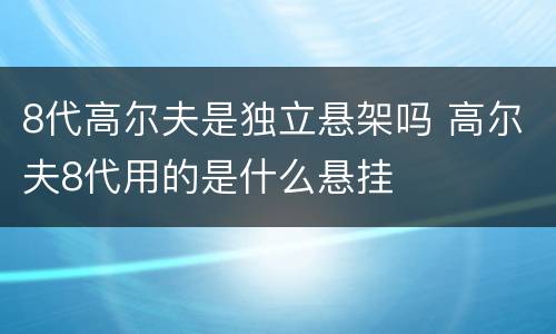 8代高尔夫是独立悬架吗 高尔夫8代用的是什么悬挂