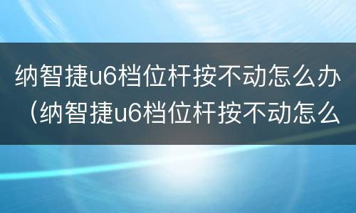 纳智捷u6档位杆按不动怎么办（纳智捷u6档位杆按不动怎么办）