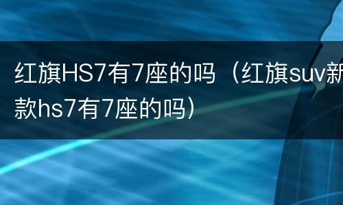 红旗HS7有7座的吗（红旗suv新款hs7有7座的吗）