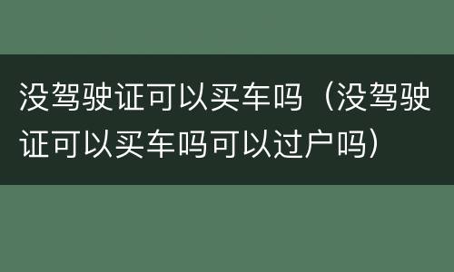 没驾驶证可以买车吗（没驾驶证可以买车吗可以过户吗）