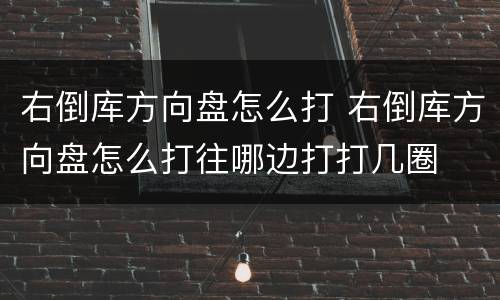 右倒库方向盘怎么打 右倒库方向盘怎么打往哪边打打几圈