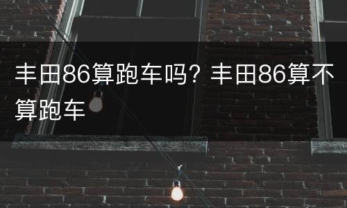 丰田86算跑车吗? 丰田86算不算跑车