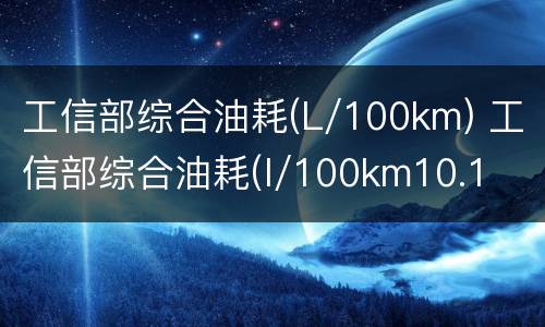 工信部综合油耗(L/100km) 工信部综合油耗(l/100km10.1