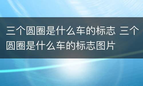 三个圆圈是什么车的标志 三个圆圈是什么车的标志图片