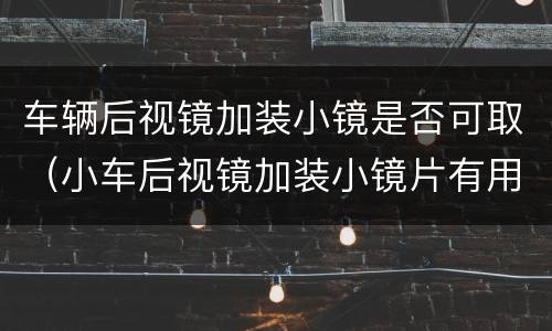 车辆后视镜加装小镜是否可取（小车后视镜加装小镜片有用吗）