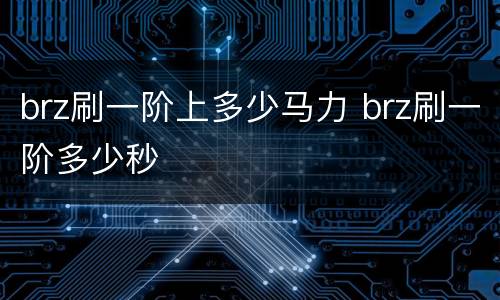 brz刷一阶上多少马力 brz刷一阶多少秒