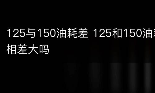 125与150油耗差 125和150油耗相差大吗