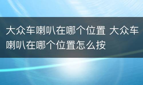 大众车喇叭在哪个位置 大众车喇叭在哪个位置怎么按