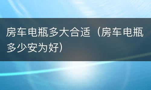 房车电瓶多大合适（房车电瓶多少安为好）