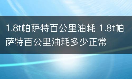 1.8t帕萨特百公里油耗 1.8t帕萨特百公里油耗多少正常