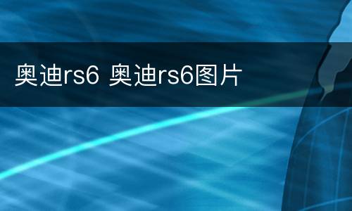 奥迪rs6 奥迪rs6图片