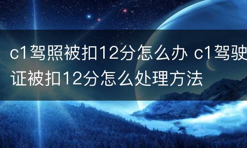 c1驾照被扣12分怎么办 c1驾驶证被扣12分怎么处理方法