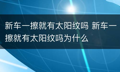 新车一擦就有太阳纹吗 新车一擦就有太阳纹吗为什么