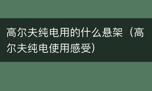 高尔夫纯电用的什么悬架（高尔夫纯电使用感受）