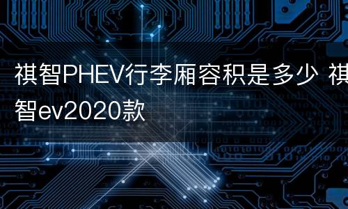 祺智PHEV行李厢容积是多少 祺智ev2020款