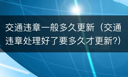 交通违章一般多久更新（交通违章处理好了要多久才更新?）