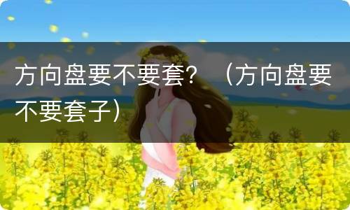 方向盘要不要套？（方向盘要不要套子）