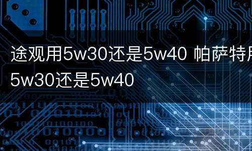 途观用5w30还是5w40 帕萨特用5w30还是5w40