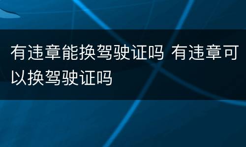 有违章能换驾驶证吗 有违章可以换驾驶证吗