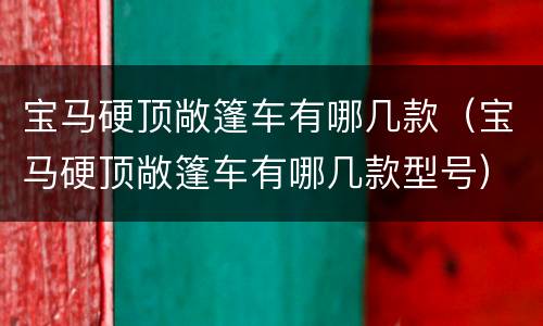 宝马硬顶敞篷车有哪几款（宝马硬顶敞篷车有哪几款型号）