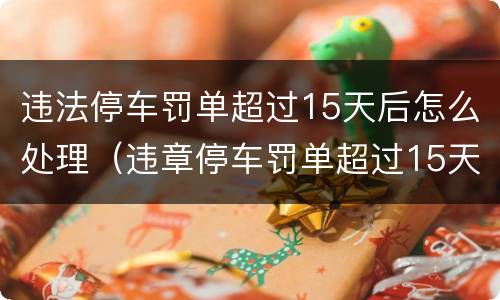 违法停车罚单超过15天后怎么处理（违章停车罚单超过15天怎么办）