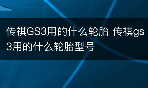 传祺GS3用的什么轮胎 传祺gs3用的什么轮胎型号