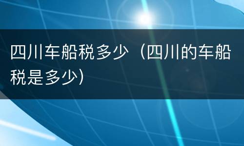 四川车船税多少（四川的车船税是多少）