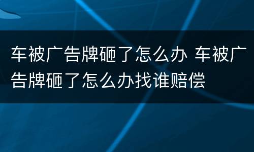 车被广告牌砸了怎么办 车被广告牌砸了怎么办找谁赔偿