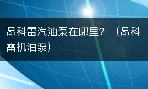 昂科雷汽油泵在哪里？（昂科雷机油泵）