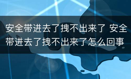 安全带进去了拽不出来了 安全带进去了拽不出来了怎么回事