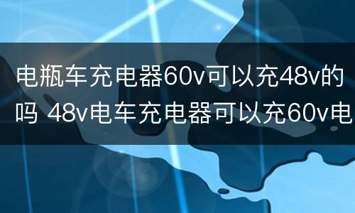 电瓶车充电器60v可以充48v的吗 48v电车充电器可以充60v电瓶吗