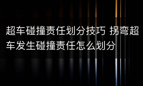 超车碰撞责任划分技巧 拐弯超车发生碰撞责任怎么划分