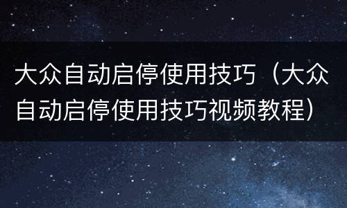 大众自动启停使用技巧（大众自动启停使用技巧视频教程）