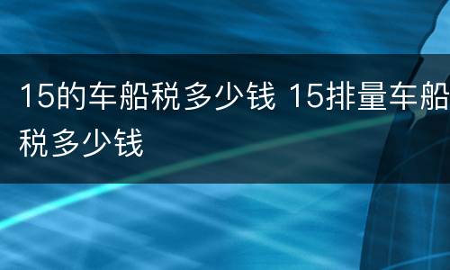 15的车船税多少钱 15排量车船税多少钱