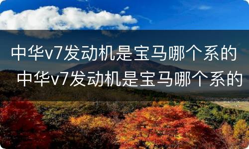 中华v7发动机是宝马哪个系的 中华v7发动机是宝马哪个系的