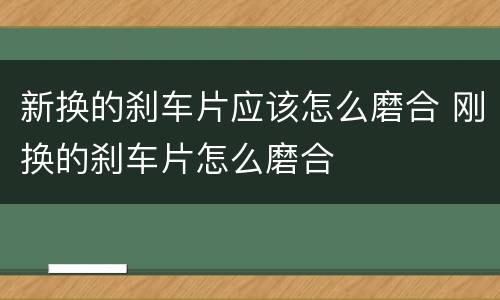 新换的刹车片应该怎么磨合 刚换的刹车片怎么磨合