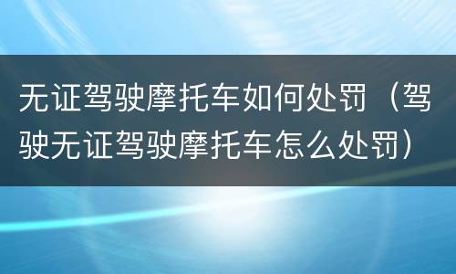 无证驾驶摩托车如何处罚（驾驶无证驾驶摩托车怎么处罚）