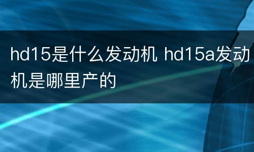 hd15是什么发动机 hd15a发动机是哪里产的