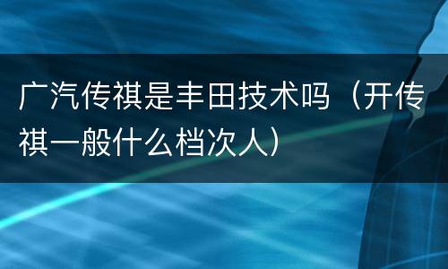 广汽传祺是丰田技术吗（开传祺一般什么档次人）