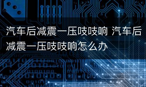 汽车后减震一压吱吱响 汽车后减震一压吱吱响怎么办