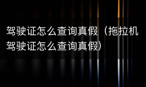 驾驶证怎么查询真假（拖拉机驾驶证怎么查询真假）