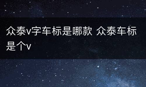 众泰v字车标是哪款 众泰车标是个v