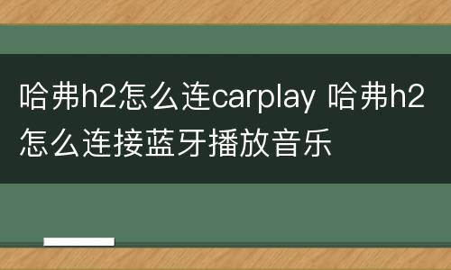 哈弗h2怎么连carplay 哈弗h2怎么连接蓝牙播放音乐