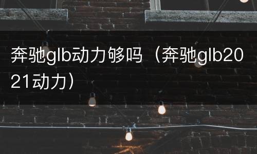 奔驰glb动力够吗（奔驰glb2021动力）