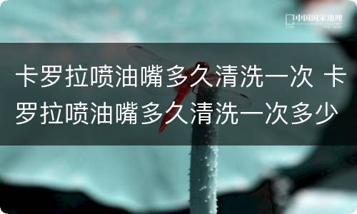 卡罗拉喷油嘴多久清洗一次 卡罗拉喷油嘴多久清洗一次多少钱