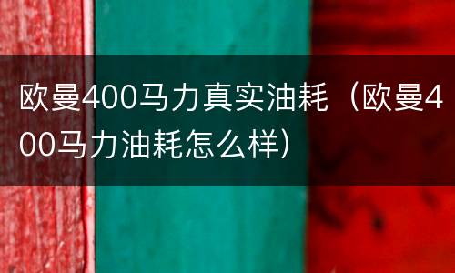 欧曼400马力真实油耗（欧曼400马力油耗怎么样）