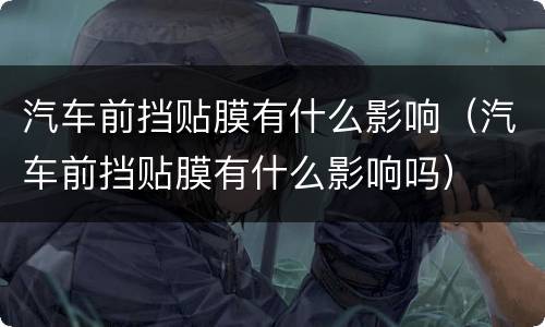 汽车前挡贴膜有什么影响（汽车前挡贴膜有什么影响吗）