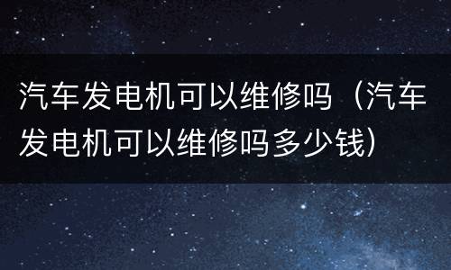 汽车发电机可以维修吗（汽车发电机可以维修吗多少钱）