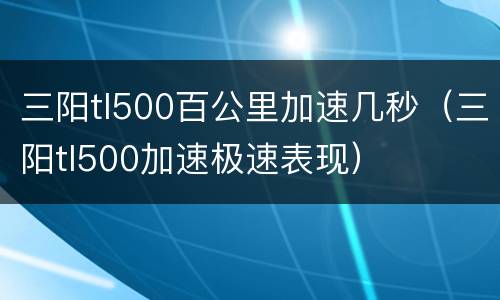 三阳tl500百公里加速几秒（三阳tl500加速极速表现）